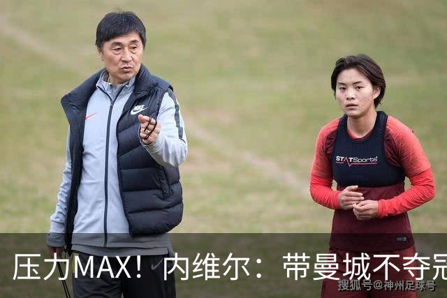 压力MAX！内维尔：带曼城不夺冠就无法接受，兵强马壮马帅得用好