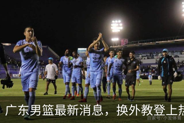 广东男篮最新消息，换外教登上热搜 胡明轩回应网暴 U21奖项大丰收