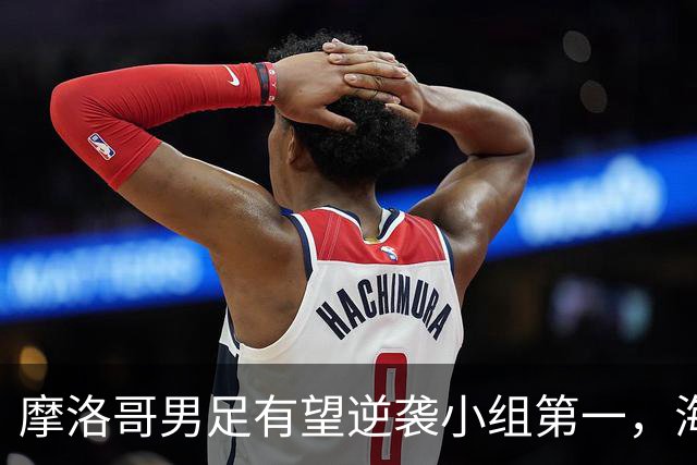 摩洛哥男足有望逆袭小组第一，海地男足提前出局且防守薄弱！