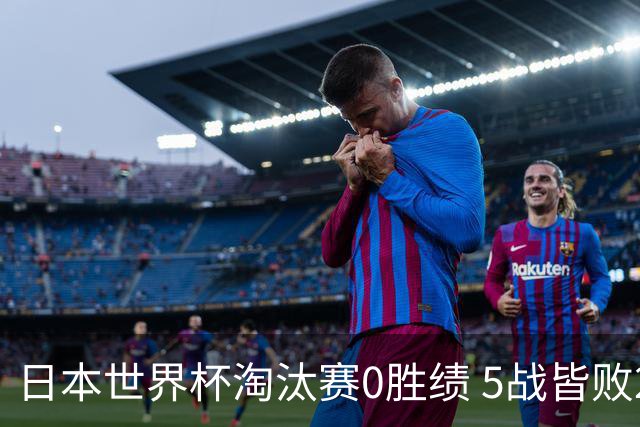 日本世界杯淘汰赛0胜绩 5战皆败2输点球2遭逆转绝杀