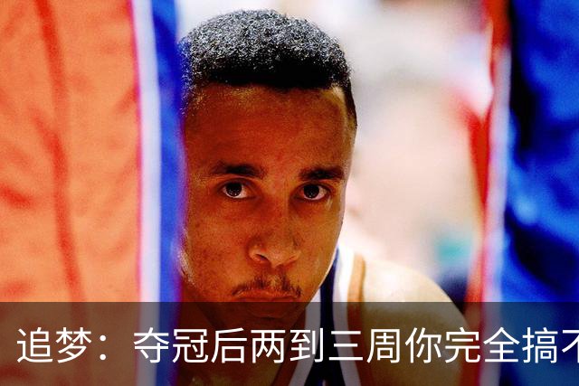 追梦：夺冠后两到三周你完全搞不清楚身在何处 像坐在云上飘浮着