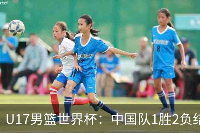 U17男篮世界杯：中国队1胜2负结束小组赛